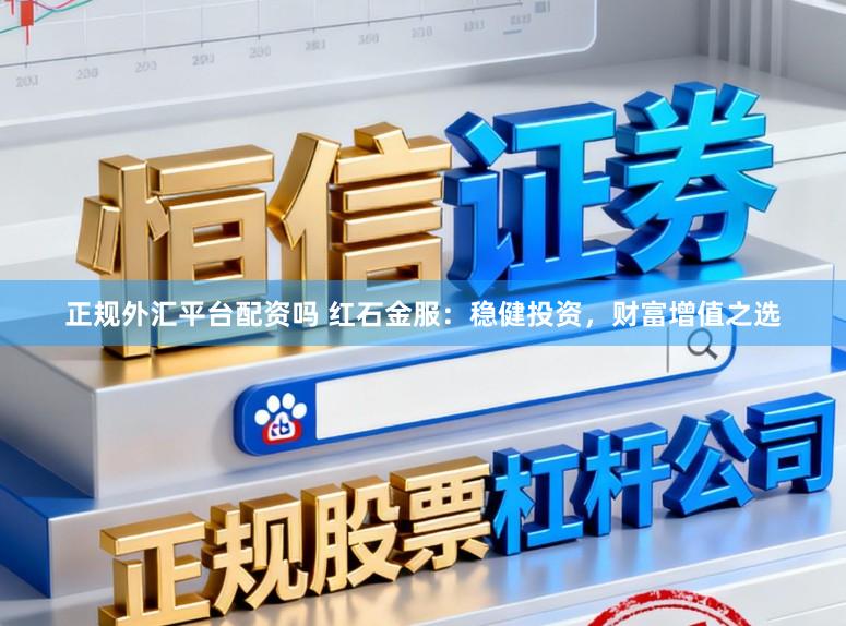 正规外汇平台配资吗 红石金服：稳健投资，财富增值之选