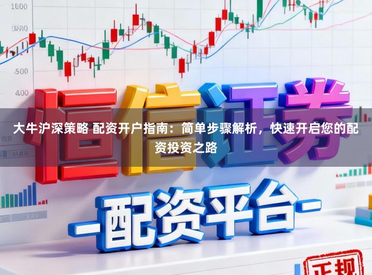 大牛沪深策略 配资开户指南：简单步骤解析，快速开启您的配资投资之路