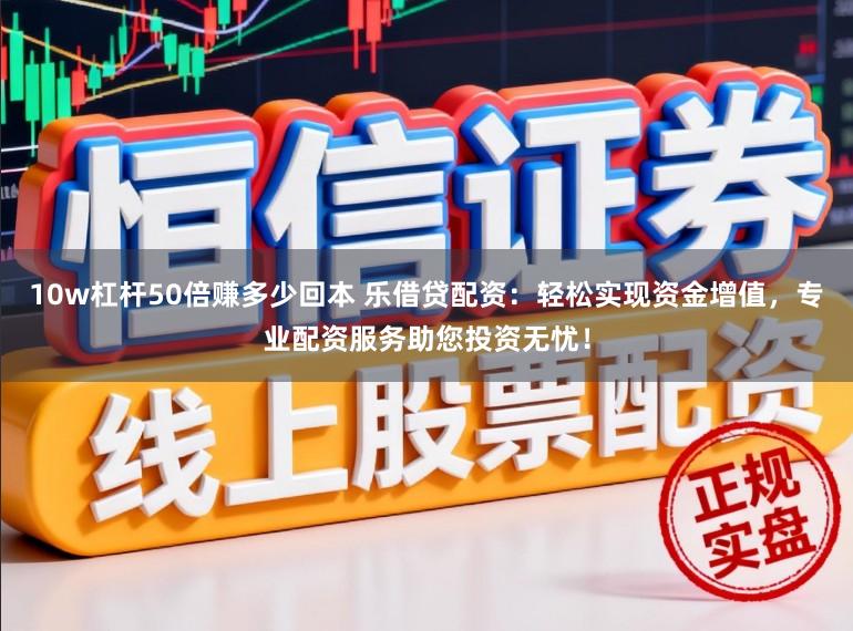 10w杠杆50倍赚多少回本 乐借贷配资:轻松实现资金增值,专业配资服务助您投资无忧!