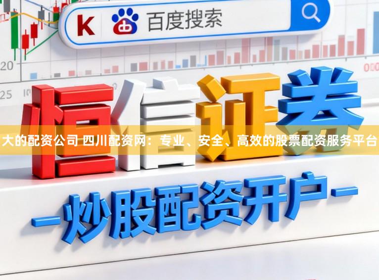 大的配资公司 四川配资网：专业、安全、高效的股票配资服务平台