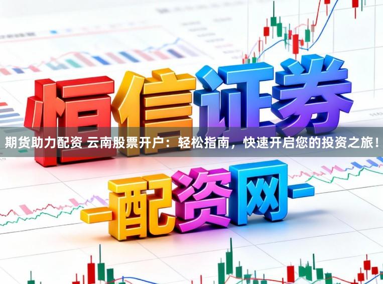 期货助力配资 云南股票开户：轻松指南，快速开启您的投资之旅！