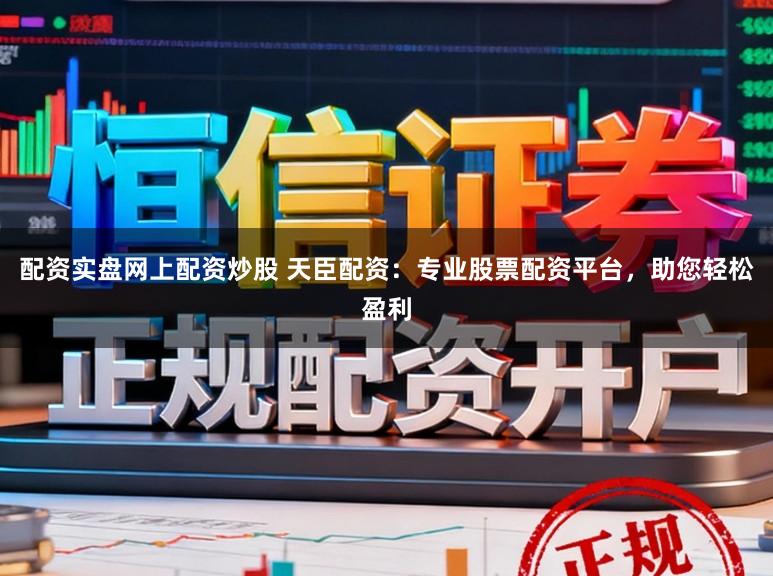 配资实盘网上配资炒股 天臣配资：专业股票配资平台，助您轻松盈利