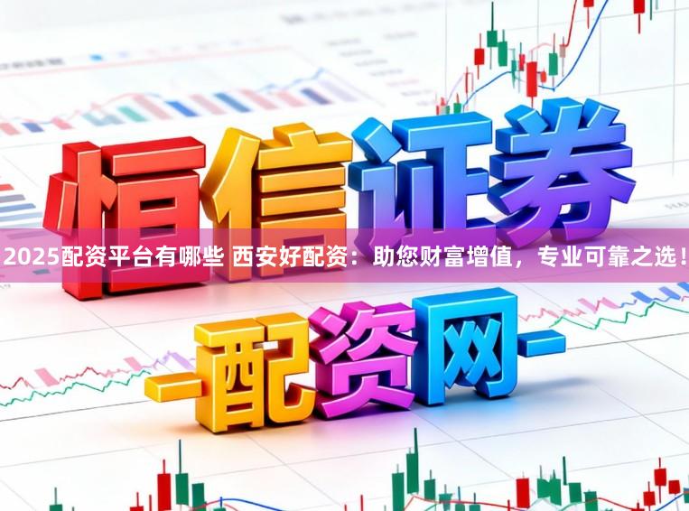 2025配资平台有哪些 西安好配资：助您财富增值，专业可靠之选！