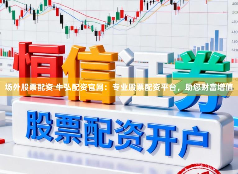 场外股票配资 牛弘配资官网：专业股票配资平台，助您财富增值