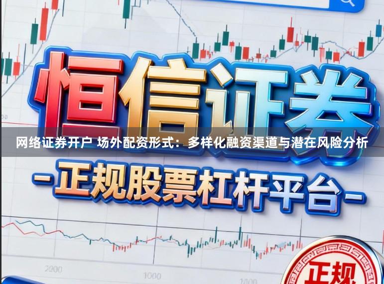 网络证券开户 场外配资形式：多样化融资渠道与潜在风险分析