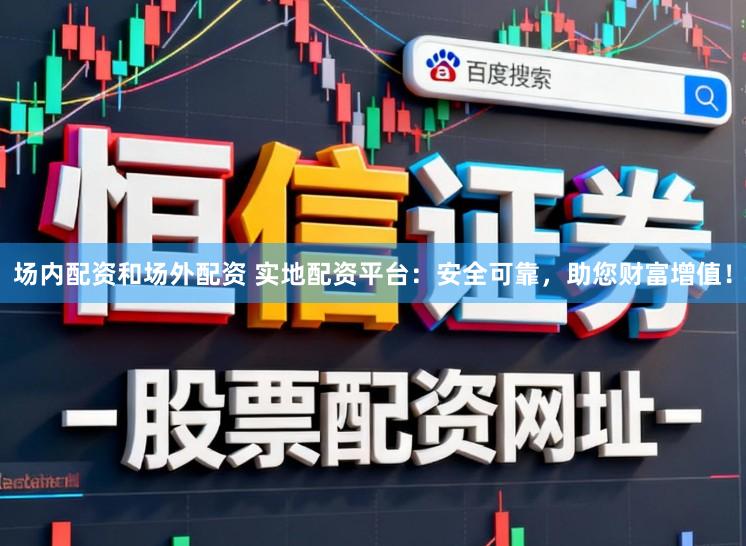 场内配资和场外配资 实地配资平台：安全可靠，助您财富增值！