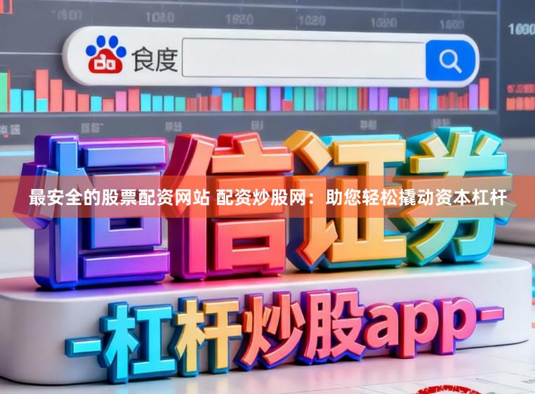 最安全的股票配资网站 配资炒股网：助您轻松撬动资本杠杆