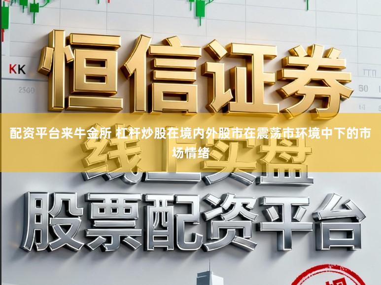 配资平台来牛金所 杠杆炒股在境内外股市在震荡市环境中下的市场情绪