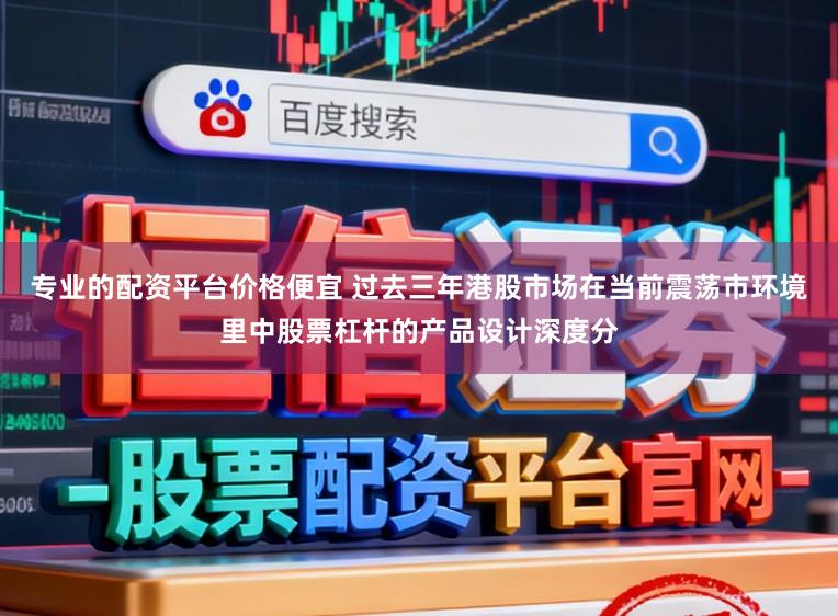 专业的配资平台价格便宜 过去三年港股市场在当前震荡市环境里中股票杠杆的产品设计深度分