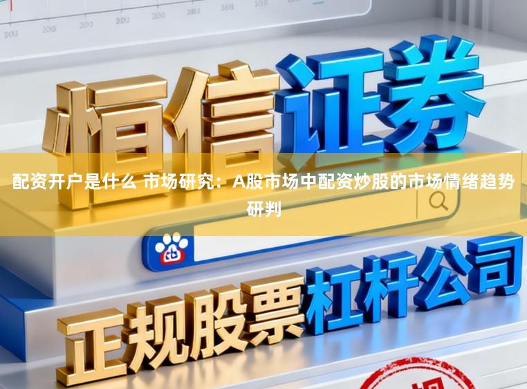 配资开户是什么 市场研究：A股市场中配资炒股的市场情绪趋势研判