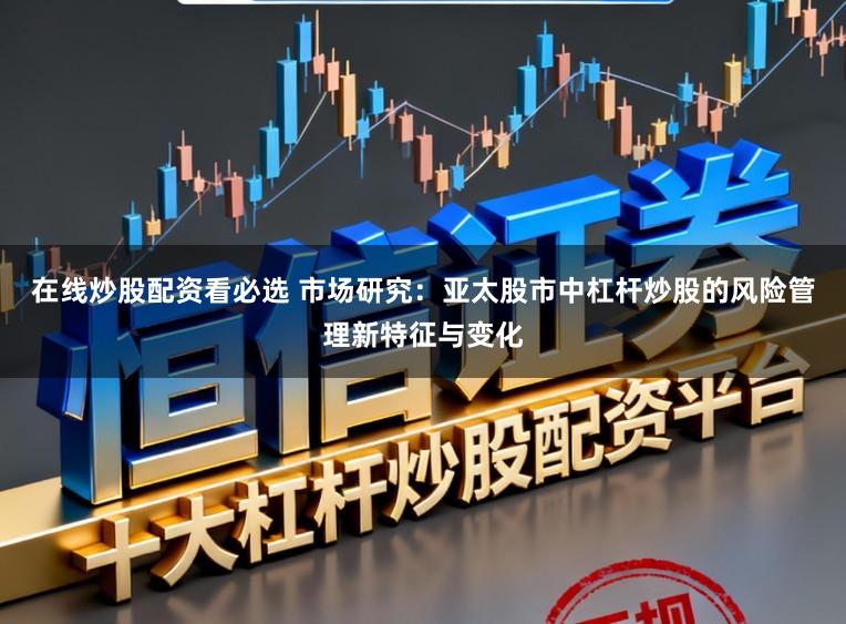 在线炒股配资看必选 市场研究：亚太股市中杠杆炒股的风险管理新特征与变化