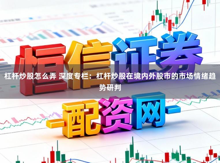 杠杆炒股怎么弄 深度专栏：杠杆炒股在境内外股市的市场情绪趋势研判