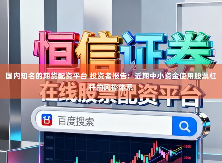 国内知名的期货配资平台 投资者报告：近期中小资金使用股票杠杆的风控体系