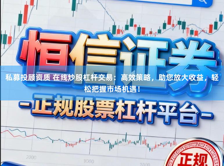 私募投顾资质 在线炒股杠杆交易：高效策略，助您放大收益，轻松把握市场机遇！