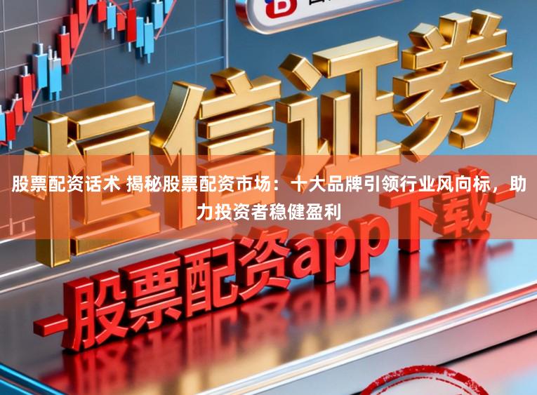 股票配资话术 揭秘股票配资市场：十大品牌引领行业风向标，助力投资者稳健盈利