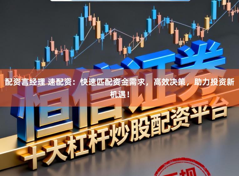 配资言经理 速配资：快速匹配资金需求，高效决策，助力投资新机遇！