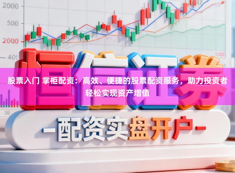股票入门 掌柜配资：高效、便捷的股票配资服务，助力投资者轻松实现资产增值