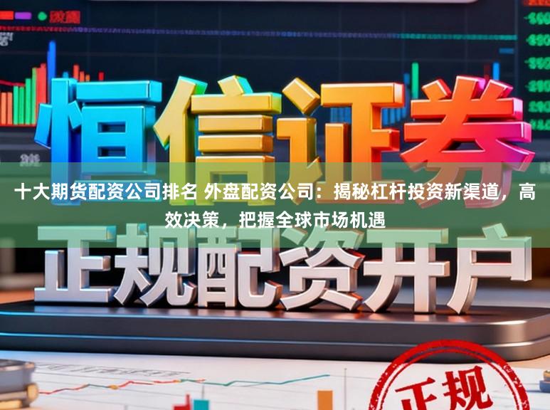 十大期货配资公司排名 外盘配资公司：揭秘杠杆投资新渠道，高效决策，把握全球市场机遇