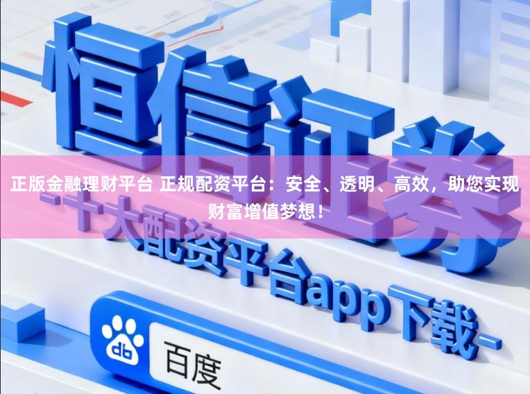 正版金融理财平台 正规配资平台：安全、透明、高效，助您实现财富增值梦想！