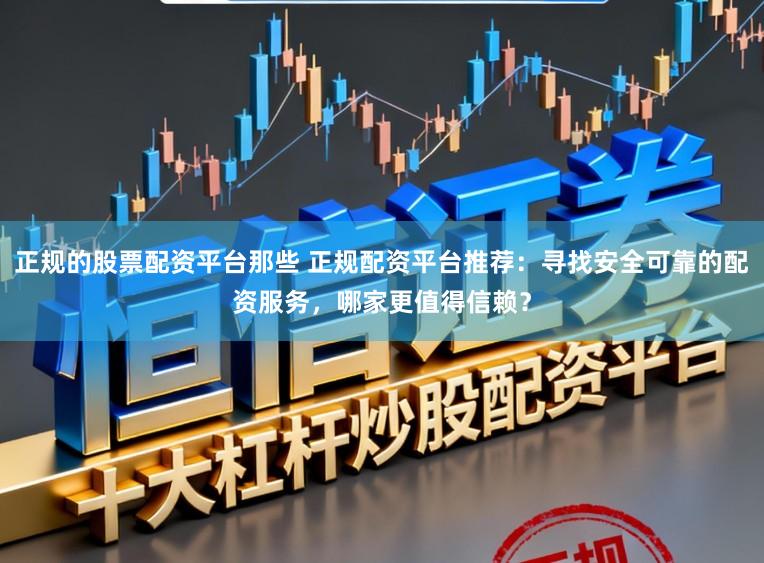 正规的股票配资平台那些 正规配资平台推荐：寻找安全可靠的配资服务，哪家更值得信赖？