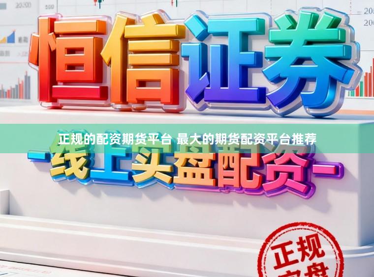 正规的配资期货平台 最大的期货配资平台推荐