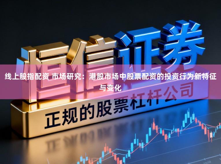 线上股指配资 市场研究：港股市场中股票配资的投资行为新特征与变化