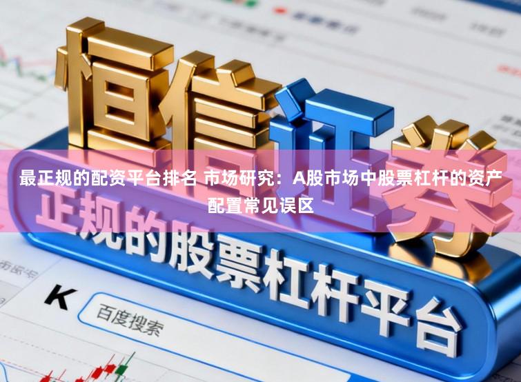 最正规的配资平台排名 市场研究：A股市场中股票杠杆的资产配置常见误区