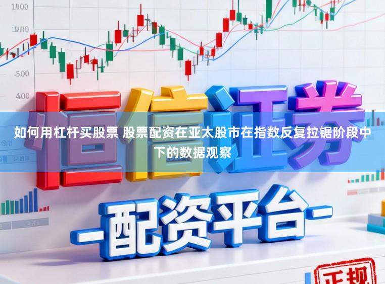 如何用杠杆买股票 股票配资在亚太股市在指数反复拉锯阶段中下的数据观察