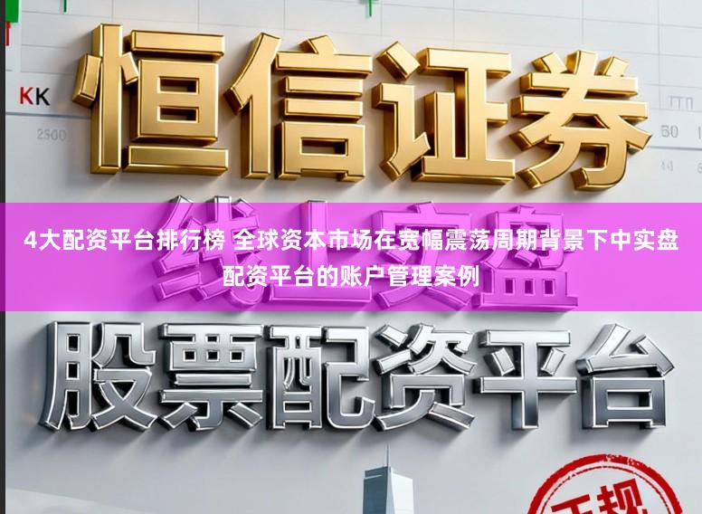 4大配资平台排行榜 全球资本市场在宽幅震荡周期背景下中实盘配资平台的账户管理案例