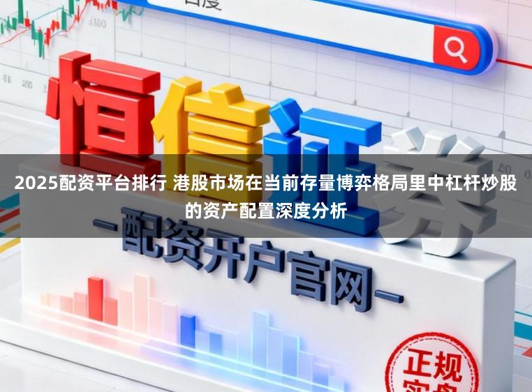 2025配资平台排行 港股市场在当前存量博弈格局里中杠杆炒股的资产配置深度分析