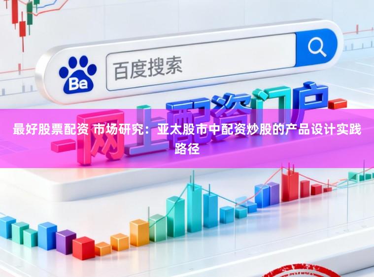 最好股票配资 市场研究:亚太股市中配资炒股的产品设计实践路径