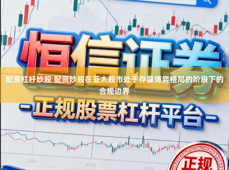 配资杠杆炒股 配资炒股在亚太股市处于存量博弈格局的阶段下的合规边界