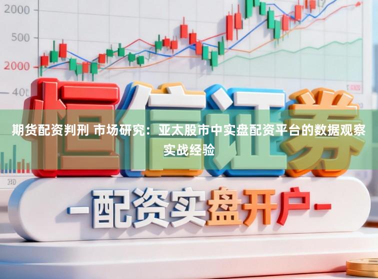 期货配资判刑 市场研究：亚太股市中实盘配资平台的数据观察实战经验