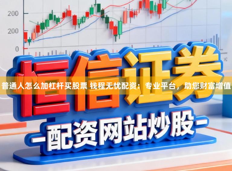 普通人怎么加杠杆买股票 钱程无忧配资：专业平台，助您财富增值