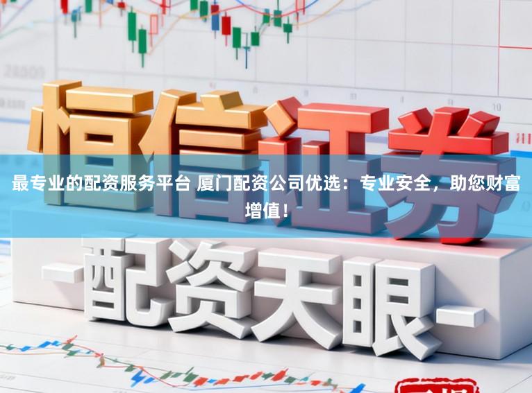 最专业的配资服务平台 厦门配资公司优选：专业安全，助您财富增值！