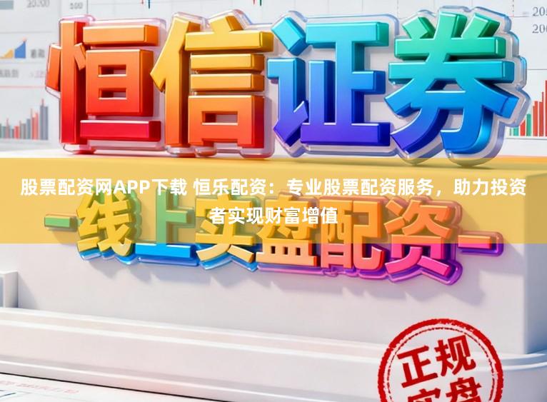 股票配资网APP下载 恒乐配资：专业股票配资服务，助力投资者实现财富增值