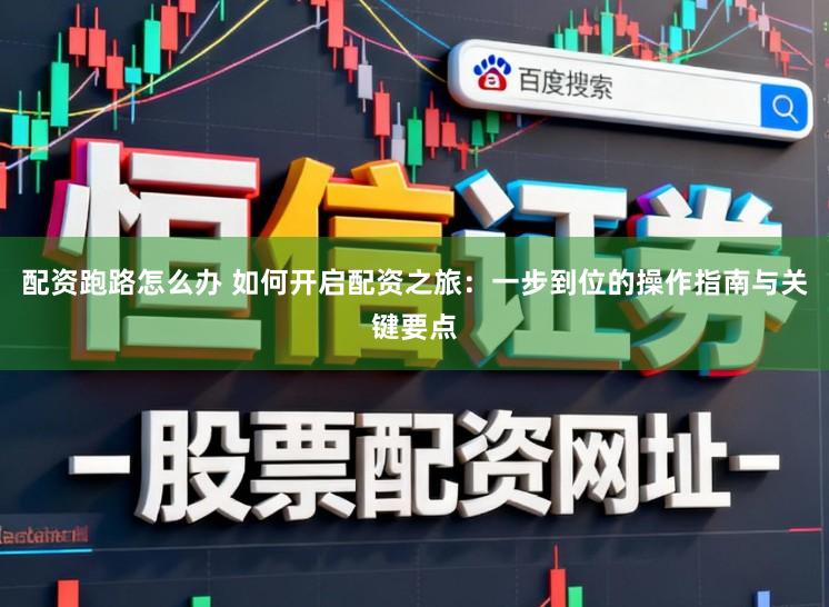 配资跑路怎么办 如何开启配资之旅：一步到位的操作指南与关键要点