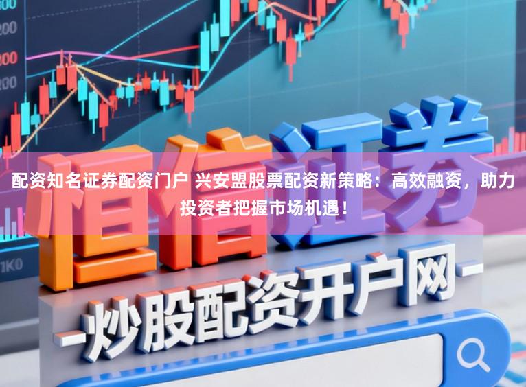 配资知名证券配资门户 兴安盟股票配资新策略：高效融资，助力投资者把握市场机遇！