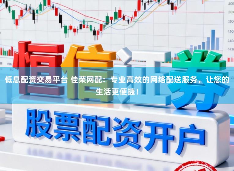 低息配资交易平台 佳荣网配：专业高效的网络配送服务，让您的生活更便捷！