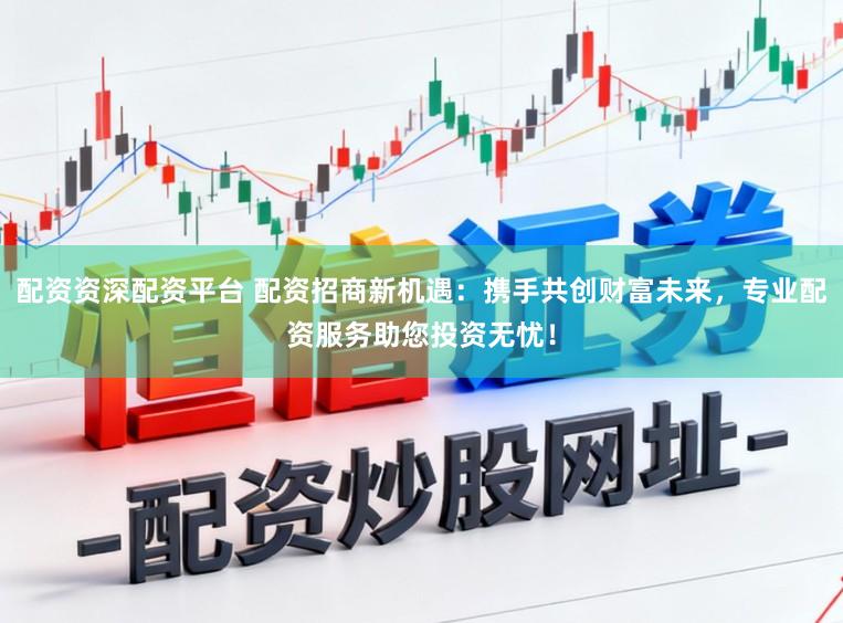 配资资深配资平台 配资招商新机遇：携手共创财富未来，专业配资服务助您投资无忧！
