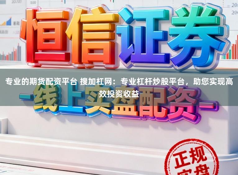 专业的期货配资平台 搜加杠网：专业杠杆炒股平台，助您实现高效投资收益