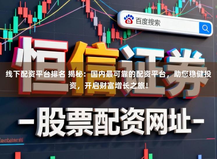 线下配资平台排名 揭秘：国内最可靠的配资平台，助您稳健投资，开启财富增长之旅！