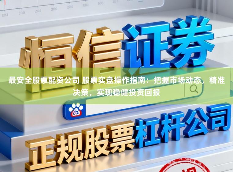 最安全股票配资公司 股票实盘操作指南:把握市场动态,精准决策,实现稳健投资回报