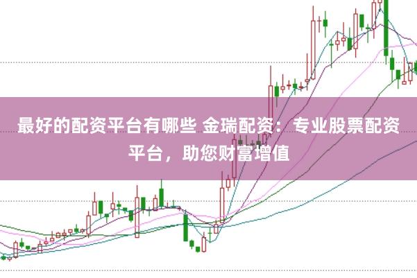 最好的配资平台有哪些 金瑞配资：专业股票配资平台，助您财富增值