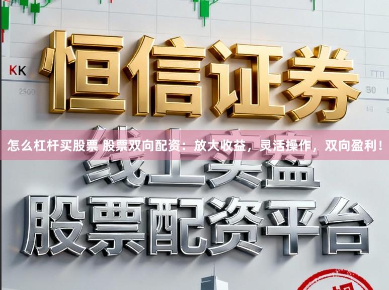 怎么杠杆买股票 股票双向配资：放大收益，灵活操作，双向盈利！