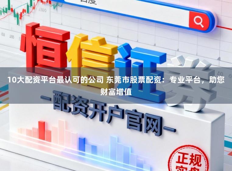10大配资平台最认可的公司 东莞市股票配资：专业平台，助您财富增值