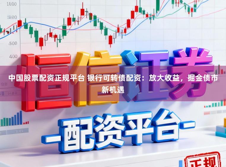 中国股票配资正规平台 银行可转债配资：放大收益，掘金债市新机遇