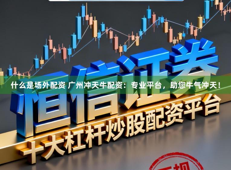 什么是场外配资 广州冲天牛配资：专业平台，助您牛气冲天！