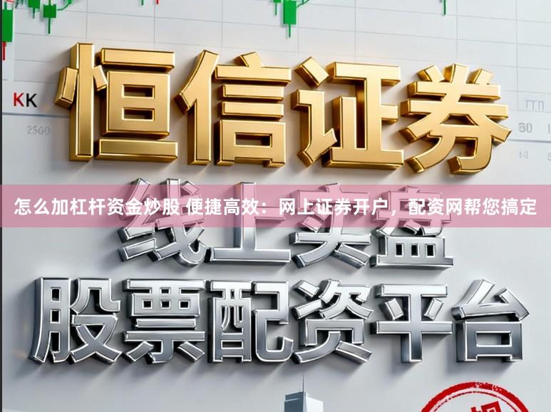 怎么加杠杆资金炒股 便捷高效：网上证券开户，配资网帮您搞定