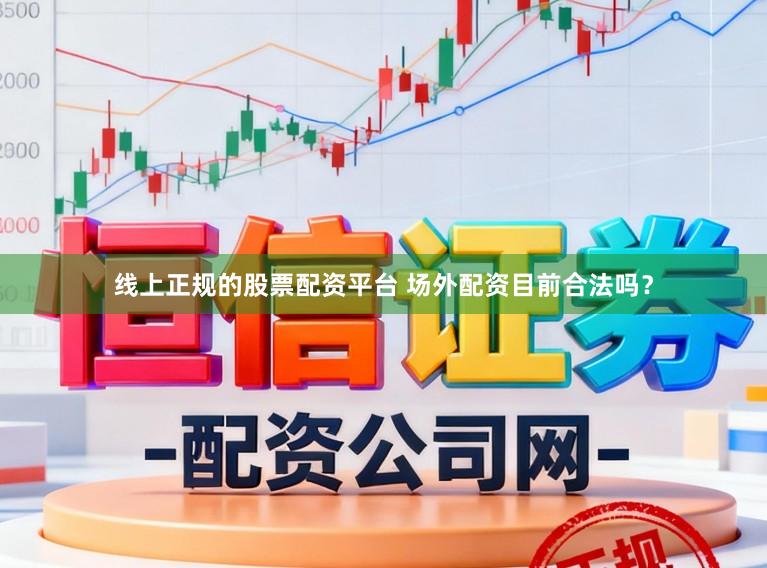 线上正规的股票配资平台 场外配资目前合法吗？